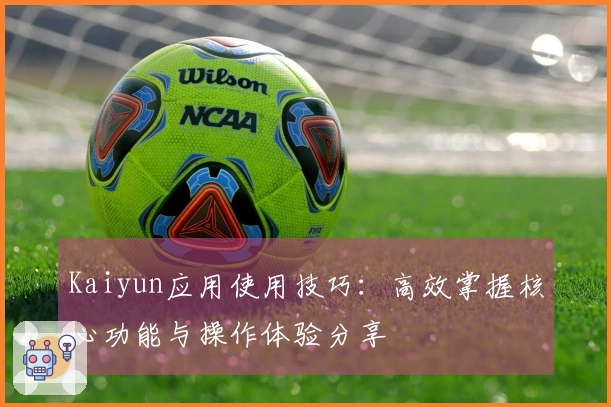 Kaiyun应用使用技巧：高效掌握核心功能与操作体验分享