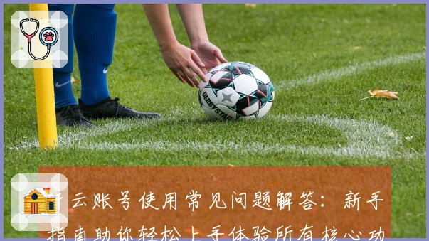 开云账号使用常见问题解答：新手指南助你轻松上手体验所有核心功能