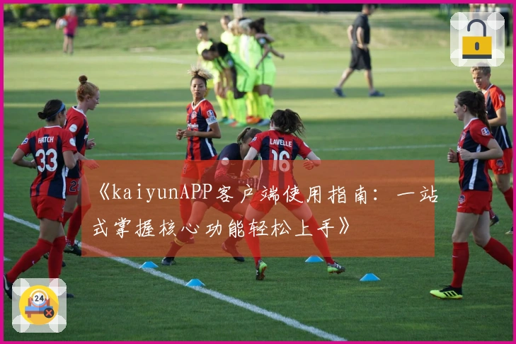 《kaiyunAPP客户端使用指南：一站式掌握核心功能轻松上手》