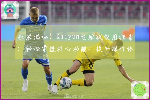 独家揭秘!Kaiyun电脑版使用指南:轻松掌握核心功能,提升操作体验