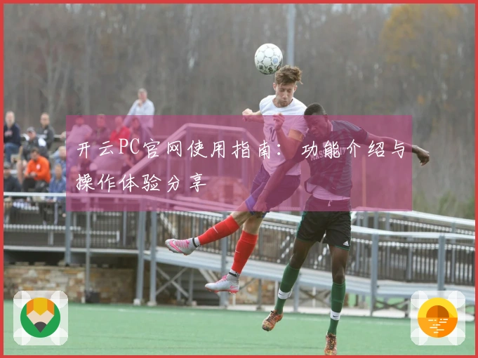 开云PC官网使用指南：功能介绍与操作体验分享