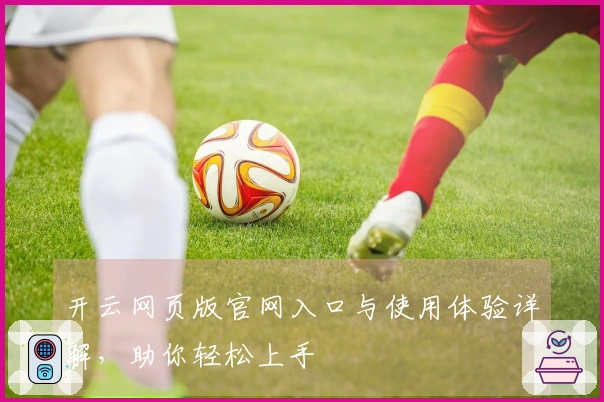 开云网页版官网入口与使用体验详解，助你轻松上手