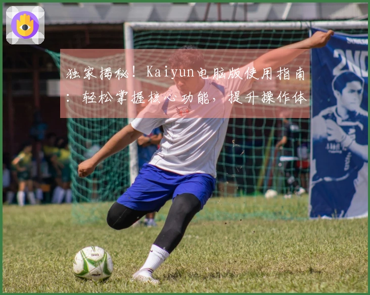 独家揭秘！Kaiyun电脑版使用指南：轻松掌握核心功能，提升操作体验