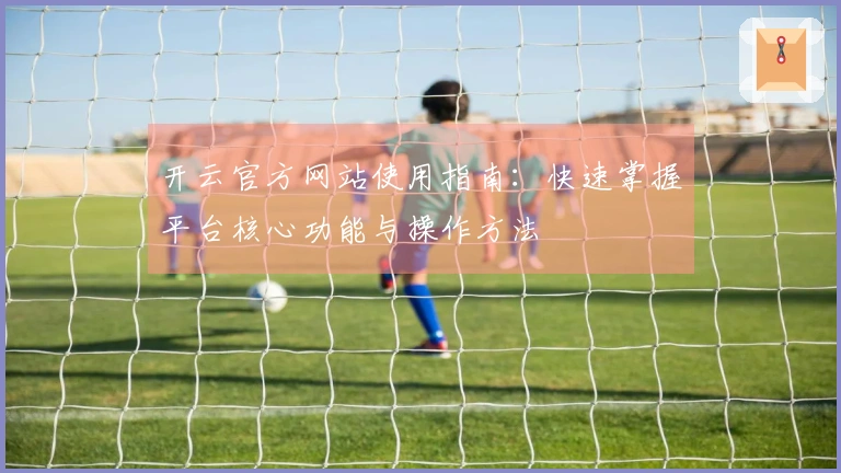 开云官方网站使用指南：快速掌握平台核心功能与操作方法