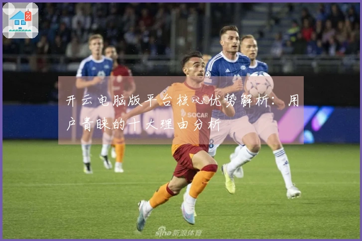 开云电脑版平台核心优势解析：用户青睐的十大理由分析