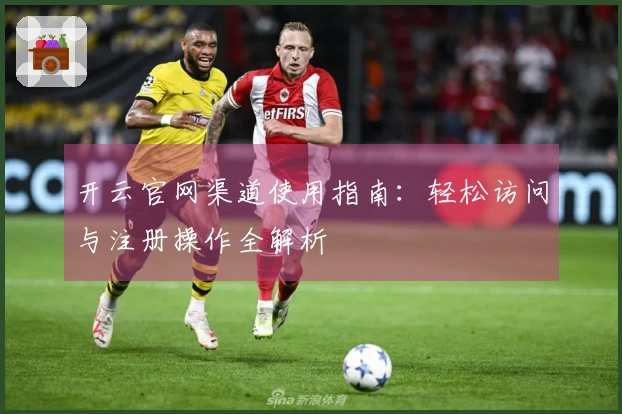 开云官网渠道使用指南：轻松访问与注册操作全解析