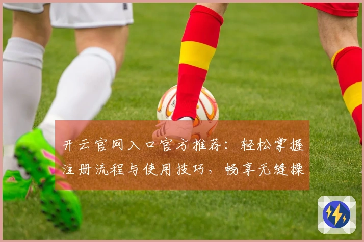 开云官网入口官方推荐：轻松掌握注册流程与使用技巧，畅享无缝操作体验