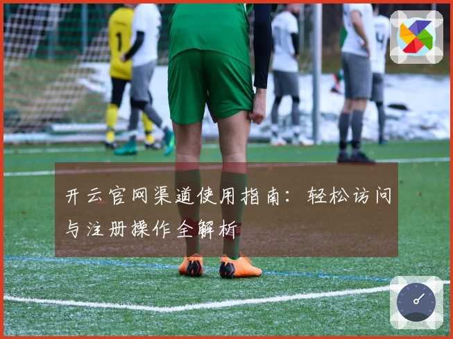 开云官网渠道使用指南：轻松访问与注册操作全解析