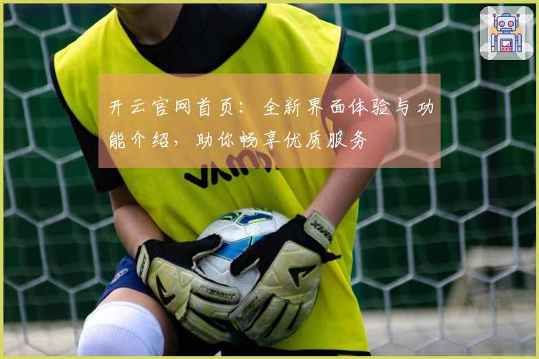 开云官网首页：全新界面体验与功能介绍，助你畅享优质服务