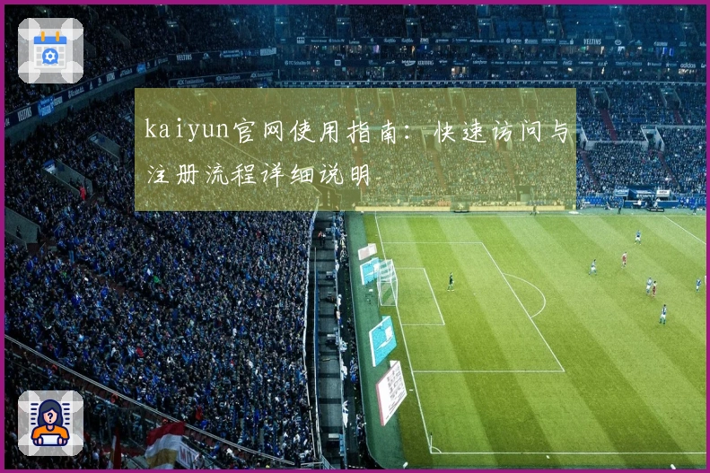 kaiyun官网使用指南：快速访问与注册流程详细说明