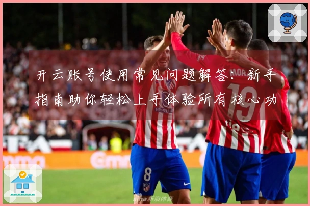 开云账号使用常见问题解答：新手指南助你轻松上手体验所有核心功能
