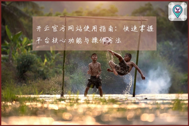 开云官方网站使用指南:快速掌握平台核心功能与操作方法