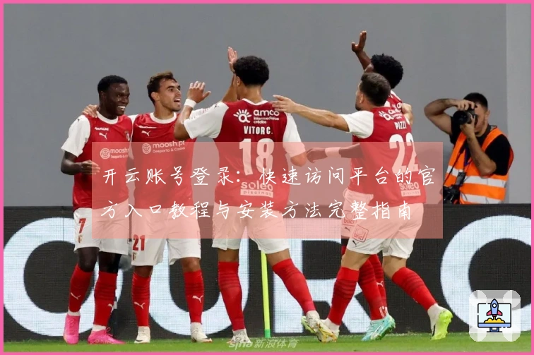 开云账号登录:快速访问平台的官方入口教程与安装方法完整指南