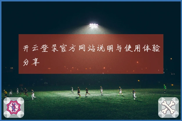 开云登录官方网站说明与使用体验分享