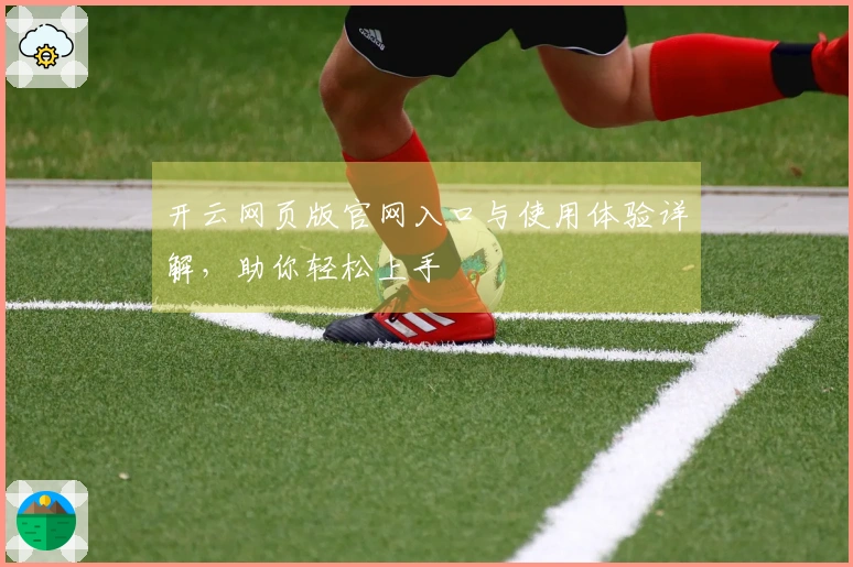 开云网页版官网入口与使用体验详解，助你轻松上手