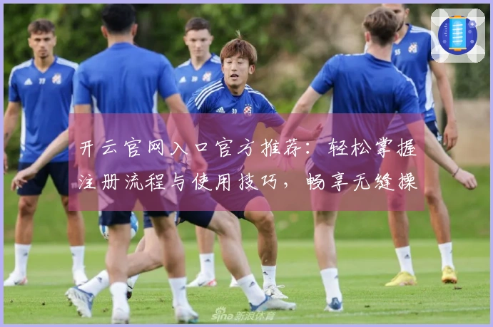 开云官网入口官方推荐：轻松掌握注册流程与使用技巧，畅享无缝操作体验