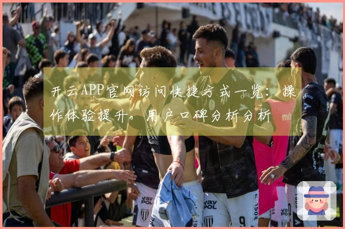 开云APP官网访问快捷方式一览：操作体验提升，用户口碑分析分析