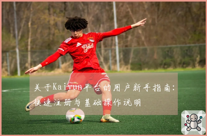 关于Kaiyun平台的用户新手指南：快速注册与基础操作说明